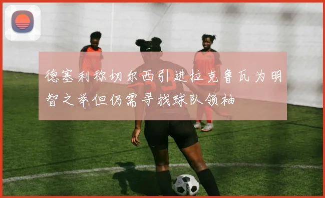 德塞利称切尔西引进拉克鲁瓦为明智之举但仍需寻找球队领袖