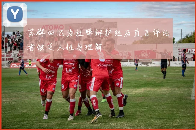 苏群回忆为杜锋辩护经历直言评论者缺乏人性与理解