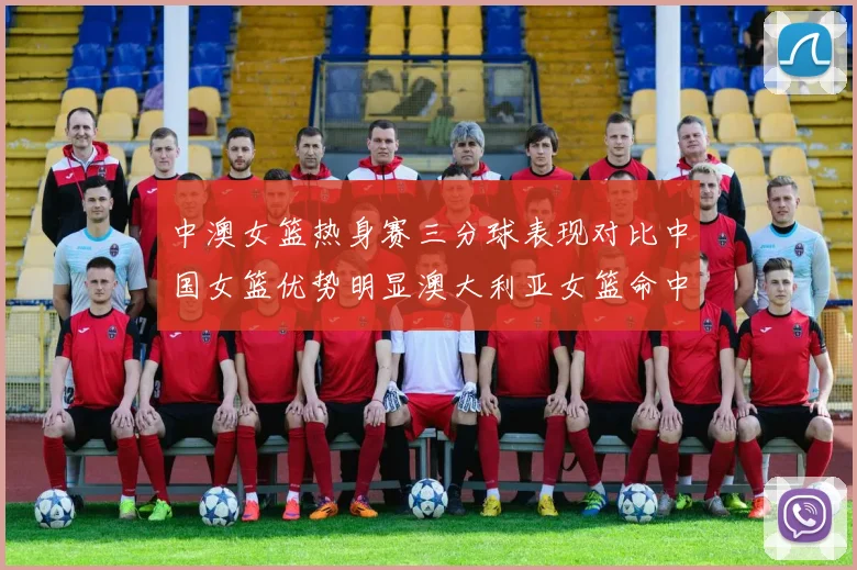 中澳女篮热身赛三分球表现对比中国女篮优势明显澳大利亚女篮命中率低下