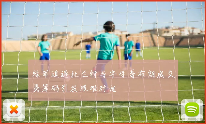 绿军追逐杜兰特与字母哥布朗成交易筹码引发艰难对话