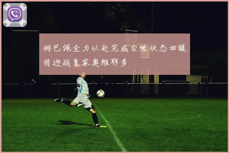 姆巴佩全力以赴完成合练状态回暖将迎战皇家奥维耶多