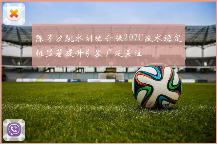 陈芋汐跳水训练升级207C技术稳定性显著提升引发广泛关注