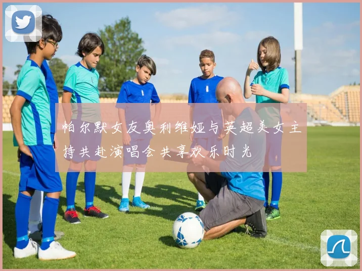 帕尔默女友奥利维娅与英超美女主持共赴演唱会共享欢乐时光