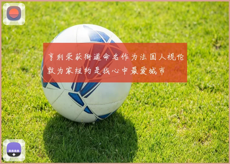 亨利荣获街道命名作为法国人视伦敦为家纽约是我心中最爱城市