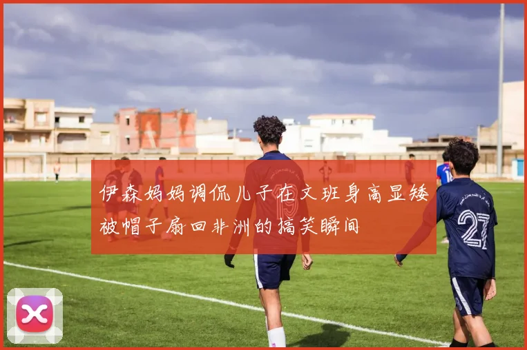 伊森妈妈调侃儿子在文班身高显矮被帽子扇回非洲的搞笑瞬间