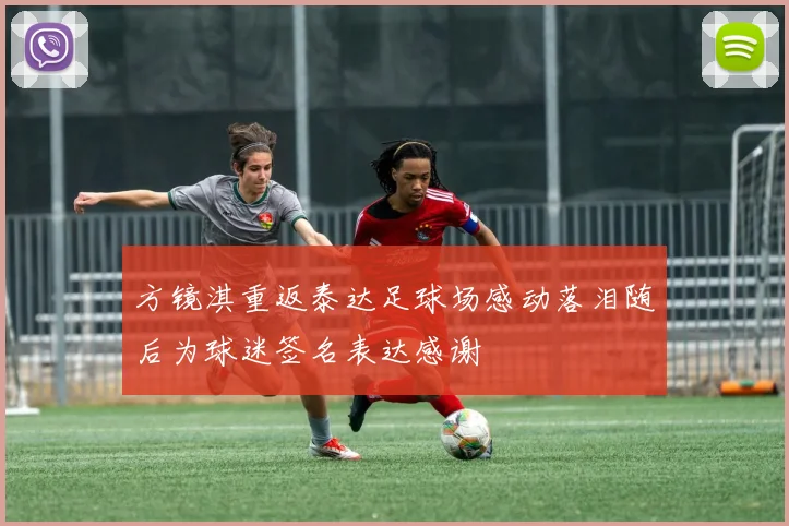 方镜淇重返泰达足球场感动落泪随后为球迷签名表达感谢