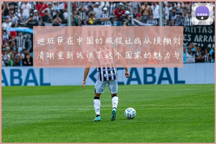 迪班萨在中国的旅程让我从模糊到清晰重新认识了这个国家的魅力与文化