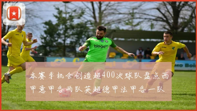 本赛季机会创造超400次球队盘点西甲意甲各两队英超德甲法甲各一队