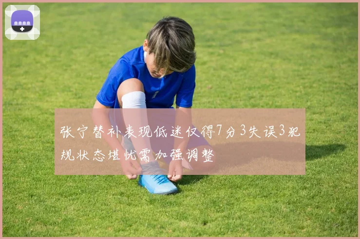 张宁替补表现低迷仅得7分3失误3犯规状态堪忧需加强调整