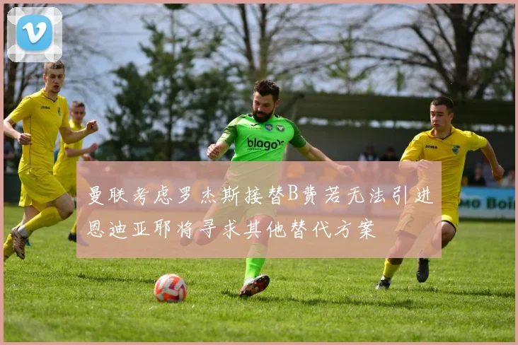 曼联考虑罗杰斯接替B费若无法引进恩迪亚耶将寻求其他替代方案