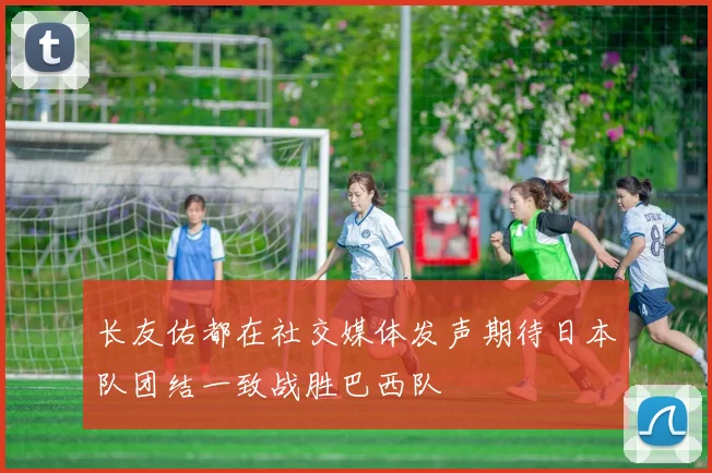 长友佑都在社交媒体发声期待日本队团结一致战胜巴西队