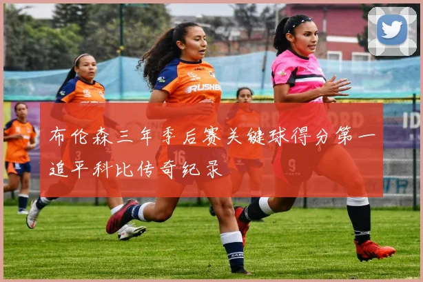 布伦森三年季后赛关键球得分第一追平科比传奇纪录