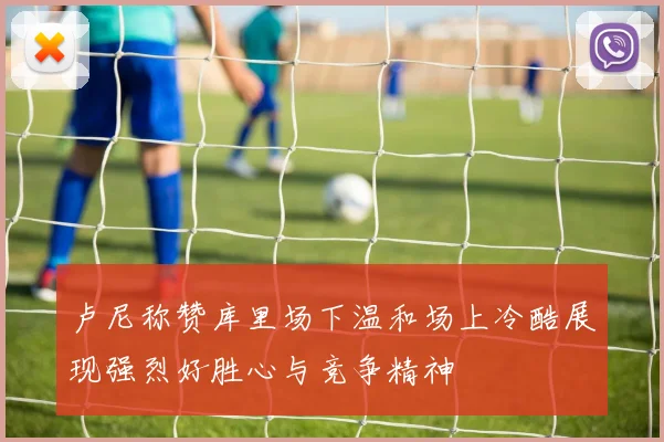 卢尼称赞库里场下温和场上冷酷展现强烈好胜心与竞争精神