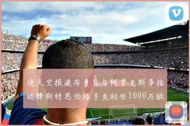 德天空报道布鲁日与阿贾克斯争抢边锋斯特恩伯格亨克标价1000万欧元