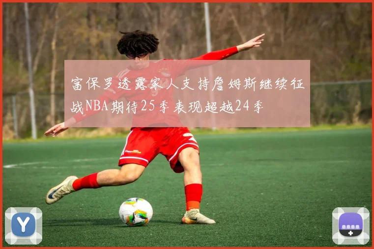 富保罗透露家人支持詹姆斯继续征战NBA期待25季表现超越24季