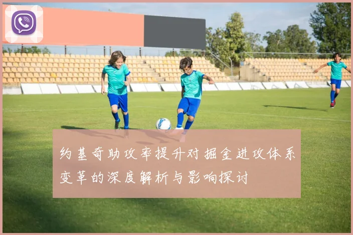 约基奇助攻率提升对掘金进攻体系变革的深度解析与影响探讨
