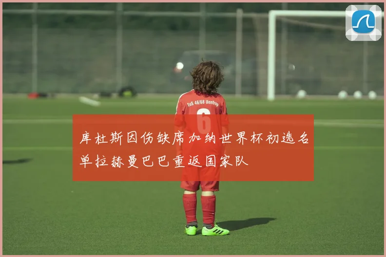 库杜斯因伤缺席加纳世界杯初选名单拉赫曼巴巴重返国家队