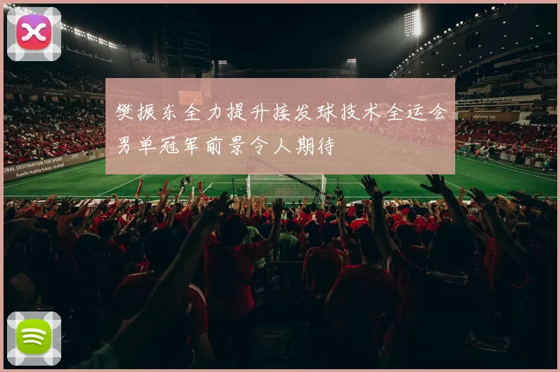 樊振东全力提升接发球技术全运会男单冠军前景令人期待