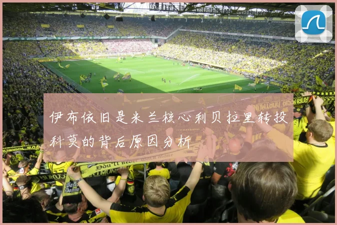 伊布依旧是米兰核心利贝拉里转投科莫的背后原因分析