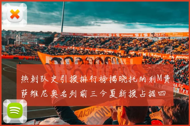 热刺队史引援排行榜揭晓托纳利M费萨维尼奥名列前三今夏新援占据四席