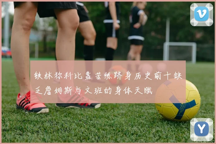 铁林称科比靠苦练跻身历史前十缺乏詹姆斯与文班的身体天赋