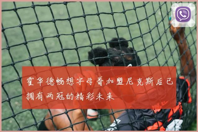 霍华德畅想字母哥加盟尼克斯后已拥有两冠的精彩未来