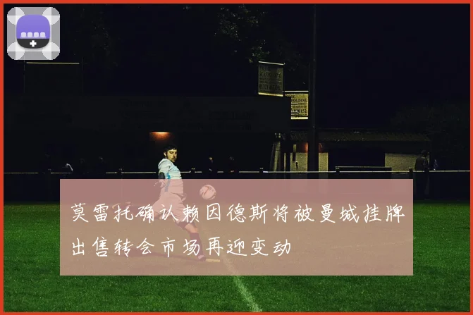 莫雷托确认赖因德斯将被曼城挂牌出售转会市场再迎变动