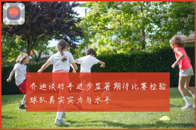 乔迪谈对手进步显著期待比赛检验球队真实实力与水平