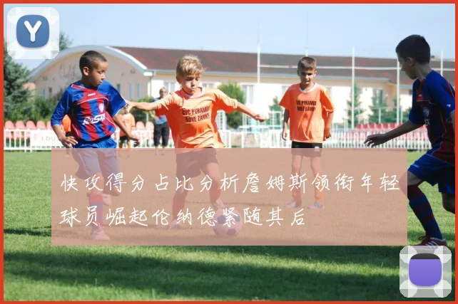 快攻得分占比分析詹姆斯领衔年轻球员崛起伦纳德紧随其后