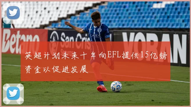 英超计划未来十年向EFL提供15亿镑资金以促进发展
