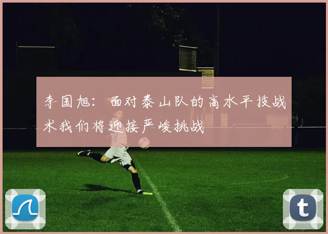 李国旭：面对泰山队的高水平技战术我们将迎接严峻挑战